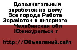 Дополнительный заработок на дому - Все города Работа » Заработок в интернете   . Челябинская обл.,Южноуральск г.